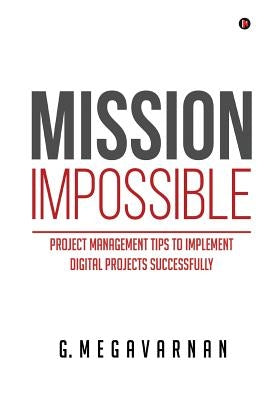 Mission Impossible: Project Management Tips to Implement Digital Projects Successfully by G. Megavarnan