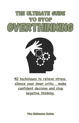 The Ultimate Guide to stop overthinking: 40 techniques to relieve stress, silence your inner critic, make confident decisions and stop negative thinki by Guide, The Ultimate