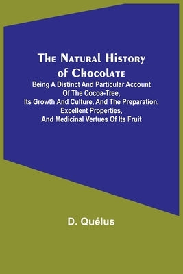 The Natural History of Chocolate; Being a Distinct and Particular Account of the Cocoa-Tree, its Growth and Culture, and the Preparation, Excellent Pr by Quélus, D.