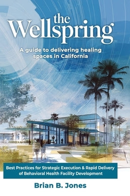 The Wellspring, A Guide to Delivering Healing Spaces in California by Jones, Brian B.