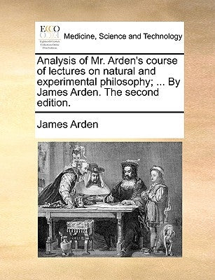 Analysis of Mr. Arden's Course of Lectures on Natural and Experimental Philosophy; ... by James Arden. the Second Edition. by Arden, James