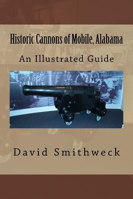 Historic Cannons of Mobile, Alabama: An Illustrated Guide by Smithweck Sr, David M.