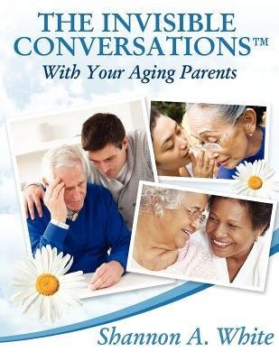 The Invisible Conversations (tm) with Your Aging Parents by White, Shannon A.