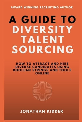A Guide to Diversity Talent Sourcing: How to attract and hire Diverse Candidates using Boolean strings and tools online by Kidder, Jonathan