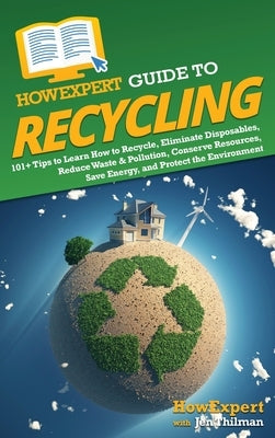 HowExpert Guide to Recycling: 101+ Tips to Learn How to Recycle, Eliminate Disposables, Reduce Waste & Pollution, Conserve Resources, Save Energy, a by Howexpert