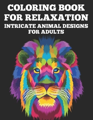 Coloring Book For Relaxation Intricate Animal Designs for Adults: Calming Designs And Illustrations To Color For Relaxation, Stress Relief Coloring Sh by Browning, Bailey