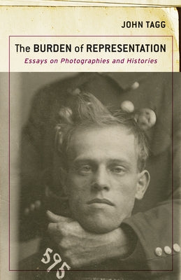 The Burden of Representation: Essays on Photographies and Histories by Tagg, John