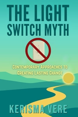 The Light Switch Myth: A begginer's guide to creating realistic and sustainable change by Vere, Kerisma A.