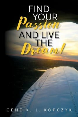 Find Your Passion and Live The Dream! by Kopczyk, Gene K. J.