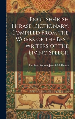 English-Irish Phrase Dictionary, Compiled From the Works of the Best Writers of the Living Speech by McKenna, Lambert Andrew Joseph