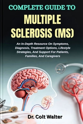 Complete Guide to Multiple Sclerosis (Ms): An In-Depth Resource On Symptoms, Diagnosis, Treatment Options, Lifestyle Strategies, And Support For Patie by Walter, Colt