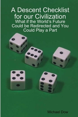 A Descent Checklist for our Civilization: What if the World's Future Could be Redirected and You Could Play a Part by Dow, Michael