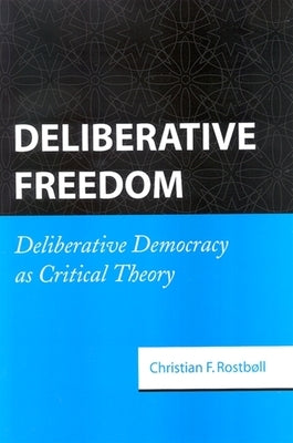 Deliberative Freedom: Deliberative Democracy as Critical Theory by Rostbøll, Christian F.
