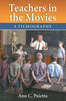 Teachers in the Movies: A Filmography of Depictions of Grade School, Preschool and Day Care Educators, 1890s to the Present by Paietta, Ann C.