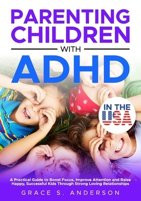 Parenting Children with ADHD, in THE USA: A Practical Guide to Boost Focus, Improve Attention and Raise Happy, Successful Kids Through Strong Loving R by S. Anderson, Grace