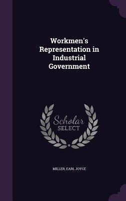 Workmen's Representation in Industrial Government by Miller, Earl Joyce