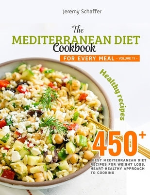 The Mediterranean Diet Cookbook for Every Meal: Over 450 Best Mediterranean Diet Recipes for Weight Loss, Heart-Healthy Approach to Cooking (Volume 11 by Jeremy, Schaffer