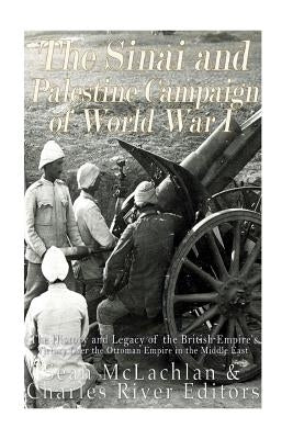 The Sinai and Palestine Campaign of World War I: The History and Legacy of the British Empire's Victory Over the Ottoman Empire in the Middle East by Charles River