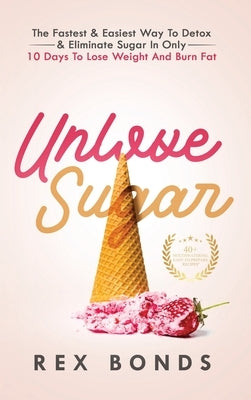 Unlove Sugar: The Fastest and Easiest Way To Detox and Eliminate Sugar In Only 10 Days To Lose Weight And Burn Fat by Bonds, Rex