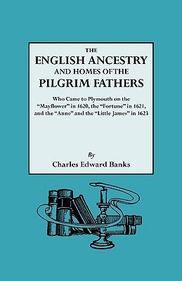 English Ancestry and Homes of the Pilgrim Fathers Who Came to Plymouth on the Mayflower in 1620 and the Fortune in 1621 and the Anne and the Littl by Banks, Charles Edward