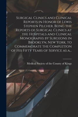Surgical Clinics and Clinical Reports in Honor of Lewis Stephen Pilcher, Being the Reports of Surgical Clinics at the Hospitals and Clinical Monograph by Medical Society of the County of King