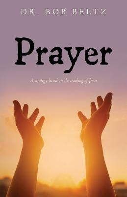 Prayer: A strategy based on the teaching of Jesus by Beltz, Bob