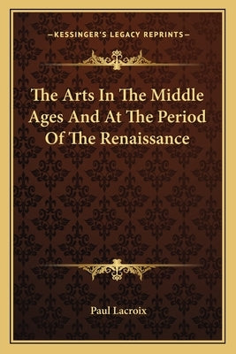 The Arts In The Middle Ages And At The Period Of The Renaissance by LaCroix, Paul