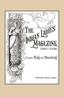 Indian Ladies' Magazine, 1901-1938: From Raj to Swaraj by Logan, Deborah Anna