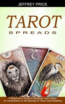 Tarot Spreads: A Beginner's Guide to Reading Tarot Cards (An Introduction to the Secrets of Tarot Card Reading) by Price, Jeffrey