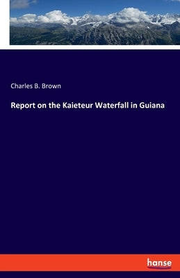 Report on the Kaieteur Waterfall in Guiana by Brown, Charles B.