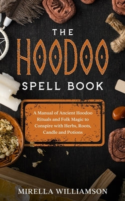 The Hoodoo Spell Book: A Manual of Ancient Hoodoo Rituals and Folk Magic to Conspire with Herbs, Roots, Candles and Potions. by Williamson, Mirella