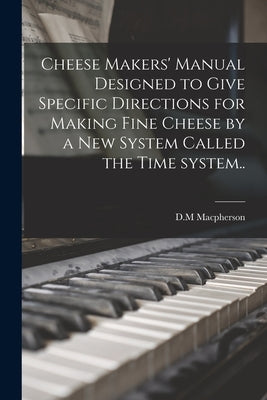 Cheese Makers' Manual Designed to Give Specific Directions for Making Fine Cheese by a New System Called the Time System.. by MacPherson, D. M.