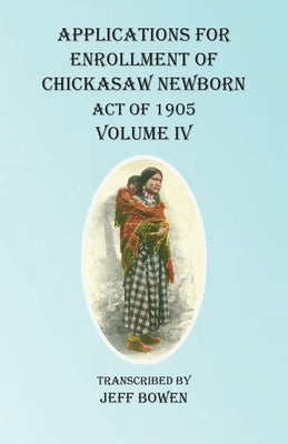 Applications For Enrollment of Chickasaw Newborn Act of 1905 Volume IV by Bowen, Jeff