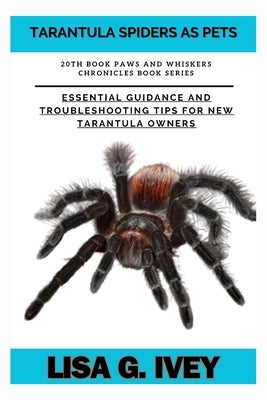 Tarantula Spiders As Pets: Essential Guidance and Troubleshooting Tips for New Tarantula Owners by Ivey, Lisa G.