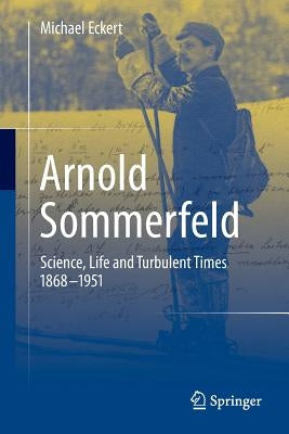 Arnold Sommerfeld: Science, Life and Turbulent Times 1868-1951 by Eckert, Michael