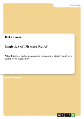 Logistics of Disaster Relief: What logistical problems can arise from natural disasters and how can they be overcome? by Kloppe, Rinke