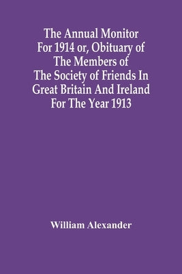 The Annual Monitor For 1914 Or, Obituary Of The Members Of The Society Of Friends In Great Britain And Ireland For The Year 1913 by Alexander, William