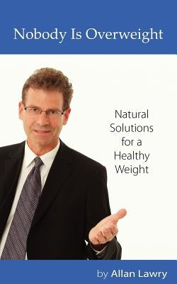 Nobody Is Overweight: Natural Solutions for a Healthy Weight by Lawry, Allan
