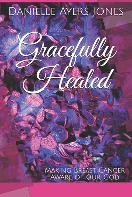Gracefully Healed: Making Breast Cancer Aware of Our God by Ayers Jones, Danielle