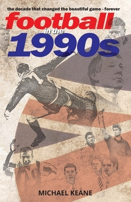 Football in the 1990s: The decade that changed the beautiful game forever by Keane, Michael