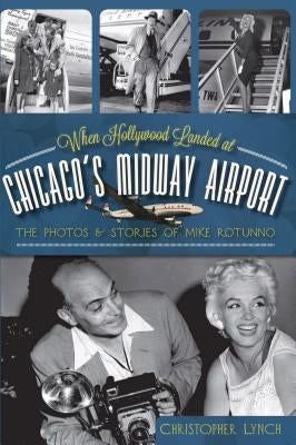 When Hollywood Landed at Chicago's Midway Airport:: The Photos & Stories of Mike Rotunno by Lynch, Christopher