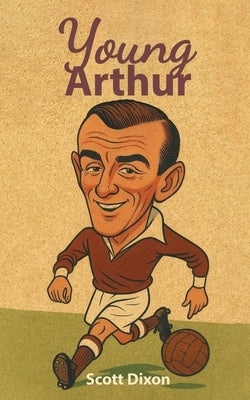 Young Arthur: A Football Journey. 1940-1962 by Dixon, Scott