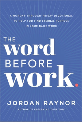 The Word Before Work: A Monday-Through-Friday Devotional to Help You Find Eternal Purpose in Your Daily Work by Raynor, Jordan