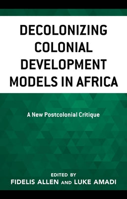 Decolonizing Colonial Development Models in Africa: A New Postcolonial Critique by Amadi, Luke A.