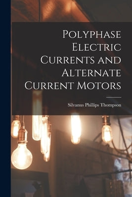 Polyphase Electric Currents and Alternate Current Motors by Thompson, Silvanus Phillips