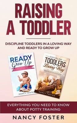 Raising a Toddler: Discipline Toddlers in a Loving Way and Ready to Grow Up Everything You Need to Know About Potty Training'' by Foster, Nancy