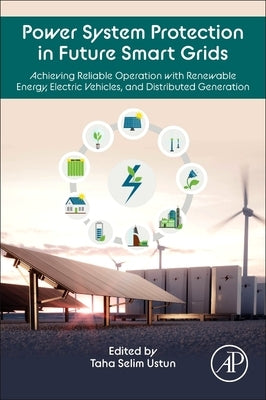 Power System Protection in Future Smart Grids: Achieving Reliable Operation with Renewable Energy, Electric Vehicles, and Distributed Generation by Ustun, Taha Selim