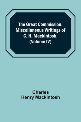 The Great Commission. Miscellaneous Writings of C. H. Mackintosh, (Volume IV) by Henry Mackintosh, Charles