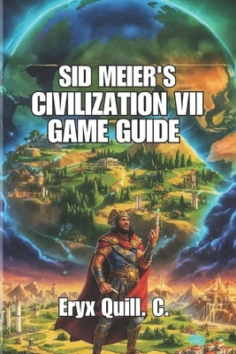 Sid Meier's Civilization VII Game Guide: Winning Early Rushes, City Management, and Strategies for Competitive Play by Quill C., Eryx