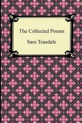 The Collected Poems of Sara Teasdale (Sonnets to Duse and Other Poems, Helen of Troy and Other Poems, Rivers to the Sea, Love Songs, and Flame and Sha by Teasdale, Sara